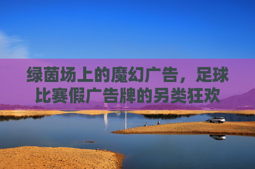 绿茵场上的魔幻广告,足球比赛假广告牌的另类狂欢