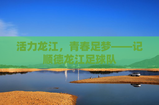 活力龙江,青春足梦——记顺德龙江足球队