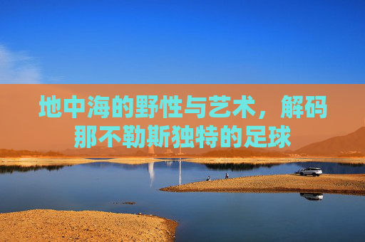 地中海的野性与艺术,解码那不勒斯独特的足球