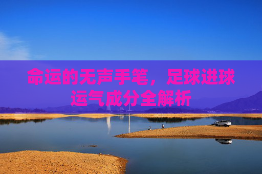 命运的无声手笔,足球进球运气成分全解析
