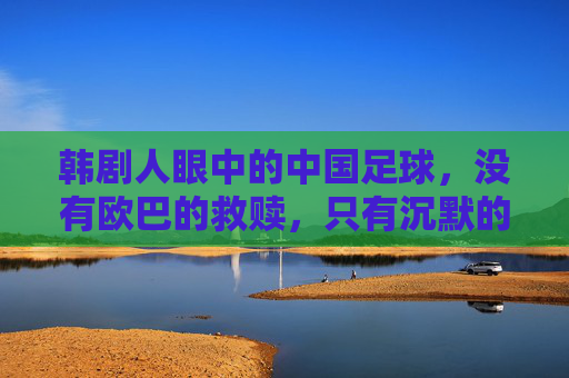 韩剧人眼中的中国足球,没有欧巴的救赎,只有沉默的叹息