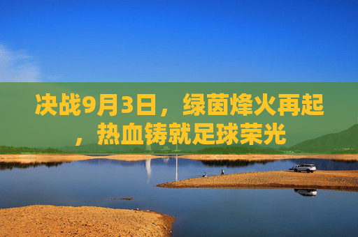 决战9月3日,绿茵烽火再起,热血铸就足球荣光