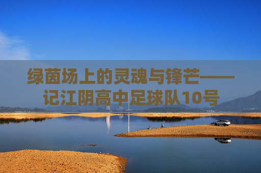 绿茵场上的灵魂与锋芒——记江阴高中足球队10号