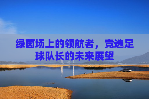 绿茵场上的领航者，竞选足球队长的未来展望
