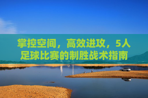 掌控空间,高效进攻,5人足球比赛的制胜战术指南