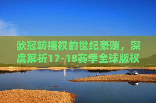 欧冠转播权的世纪豪赌，深度解析17-18赛季全球版权格局