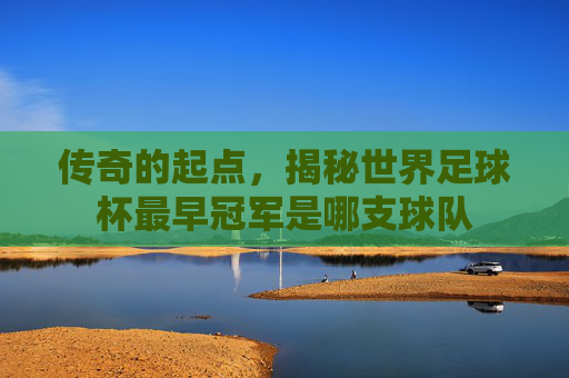 传奇的起点,揭秘世界足球杯最早冠军是哪支球队