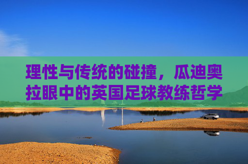 理性与传统的碰撞,瓜迪奥拉眼中的英国足球教练哲学