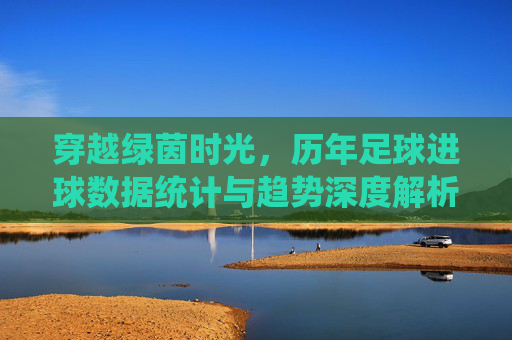 穿越绿茵时光,历年足球进球数据统计与趋势深度解析