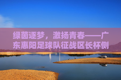 绿茵逐梦,激扬青春——广东惠阳足球队征战区长杯侧记