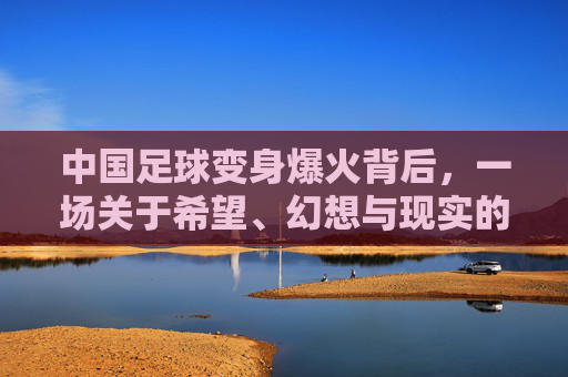 中国足球变身爆火背后,一场关于希望、幻想与现实的魔幻集锦