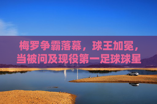 梅罗争霸落幕，球王加冕，当被问及现役第一足球球星是时，答案早已不再悬念