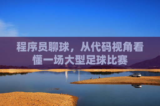 程序员聊球,从代码视角看懂一场大型足球比赛