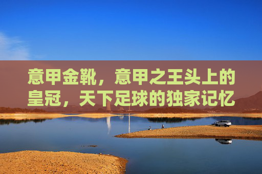 意甲金靴，意甲之王头上的皇冠，天下足球的独家记忆