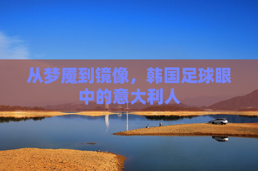从梦魇到镜像，韩国足球眼中的意大利人