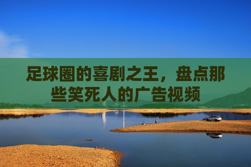 足球圈的喜剧之王,盘点那些笑死人的广告视频