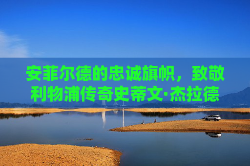 安菲尔德的忠诚旗帜,致敬利物浦传奇史蒂文·杰拉德