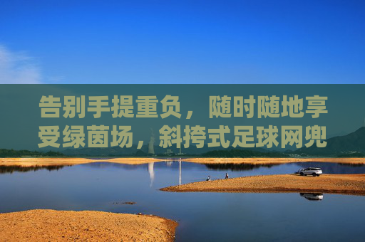 告别手提重负,随时随地享受绿茵场,斜挎式足球网兜的极致体验