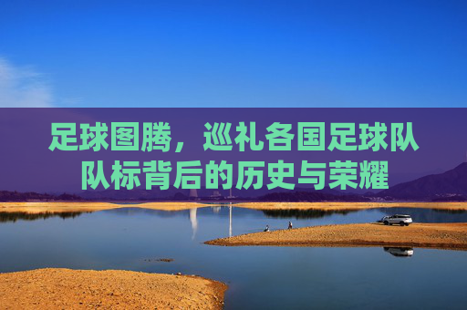 足球图腾,巡礼各国足球队队标背后的历史与荣耀