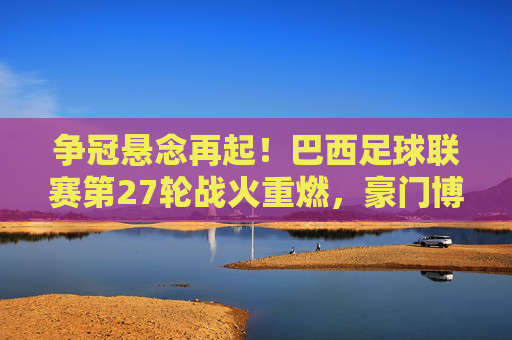 争冠悬念再起!巴西足球联赛第27轮战火重燃,豪门博弈引爆圣保罗