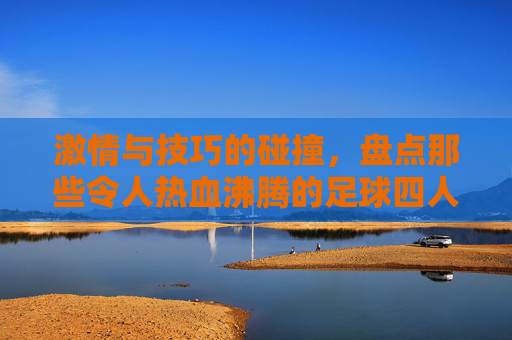 激情与技巧的碰撞,盘点那些令人热血沸腾的足球四人射门比赛视频