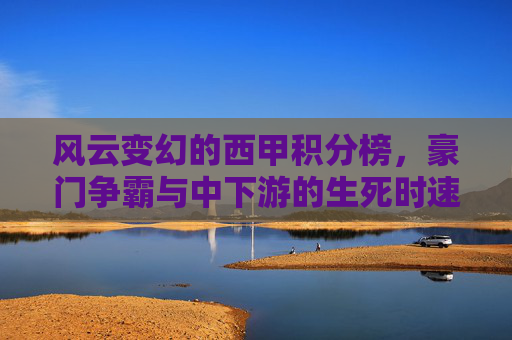 风云变幻的西甲积分榜，豪门争霸与中下游的生死时速