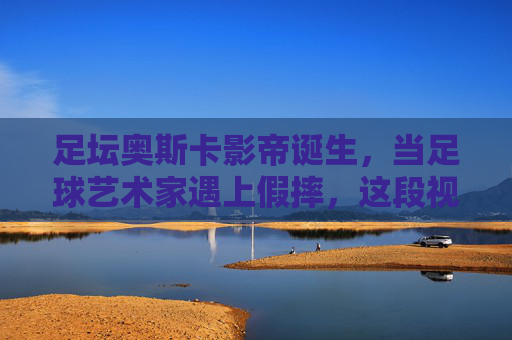 足坛奥斯卡影帝诞生，当足球艺术家遇上假摔，这段视频看呆网友