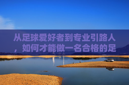 从足球爱好者到专业引路人，如何才能做一名合格的足球教练员