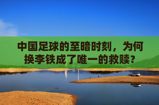 中国足球的至暗时刻,为何换李铁成了唯一的救赎?