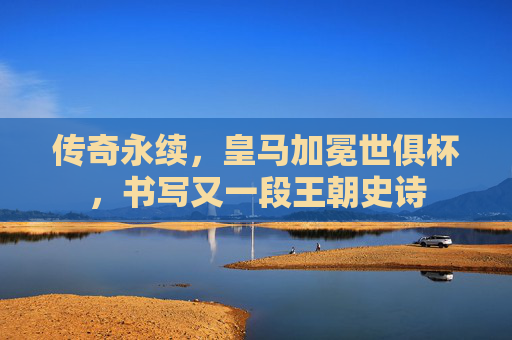 传奇永续,皇马加冕世俱杯,书写又一段王朝史诗