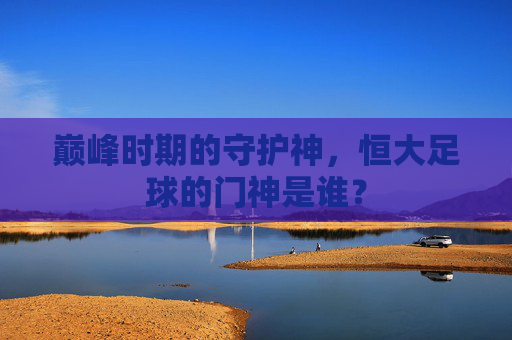 巅峰时期的守护神,恒大足球的门神是谁?