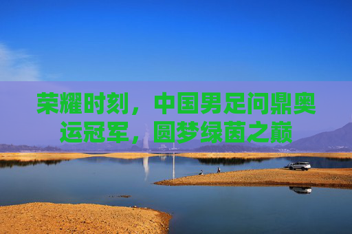 荣耀时刻，中国男足问鼎奥运冠军，圆梦绿茵之巅