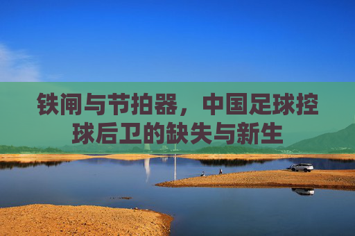 铁闸与节拍器,中国足球控球后卫的缺失与新生