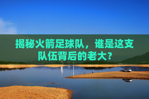 揭秘火箭足球队,谁是这支队伍背后的老大?