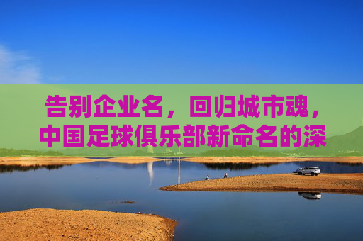告别企业名,回归城市魂,中国足球俱乐部新命名的深层逻辑