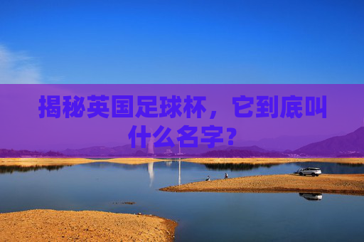 揭秘英国足球杯,它到底叫什么名字?