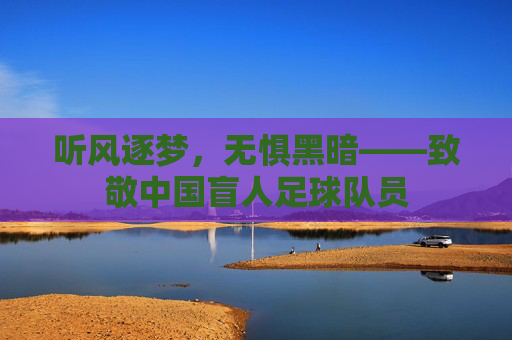 听风逐梦,无惧黑暗——致敬中国盲人足球队员