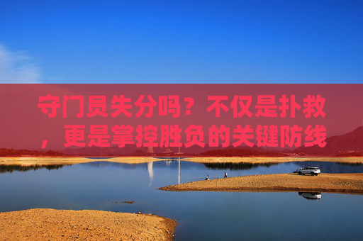 守门员失分吗?不仅是扑救,更是掌控胜负的关键防线