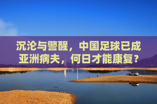 沉沦与警醒,中国足球已成亚洲病夫,何日才能康复?