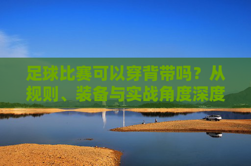 足球比赛可以穿背带吗?从规则、装备与实战角度深度解析