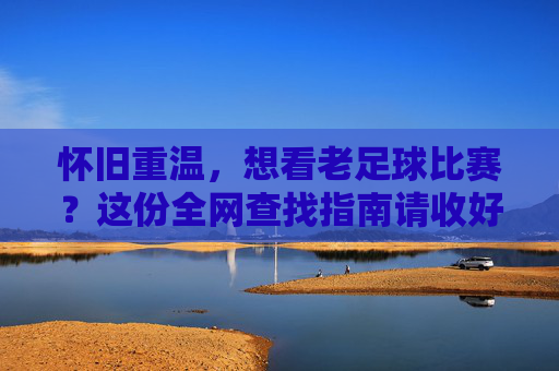 怀旧重温，想看老足球比赛？这份全网查找指南请收好