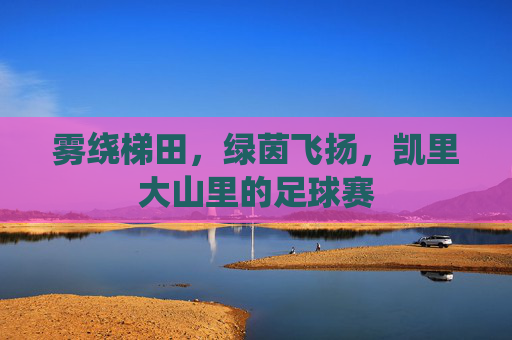 雾绕梯田,绿茵飞扬,凯里大山里的足球赛