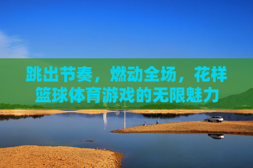 跳出节奏,燃动全场,花样篮球体育游戏的无限魅力