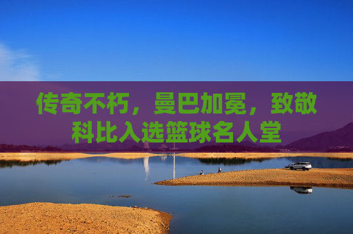 传奇不朽，曼巴加冕，致敬科比入选篮球名人堂