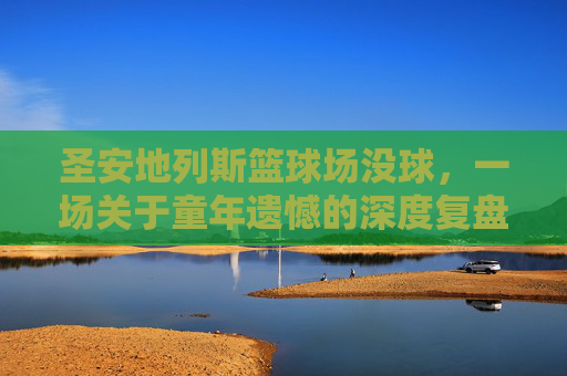 圣安地列斯篮球场没球，一场关于童年遗憾的深度复盘