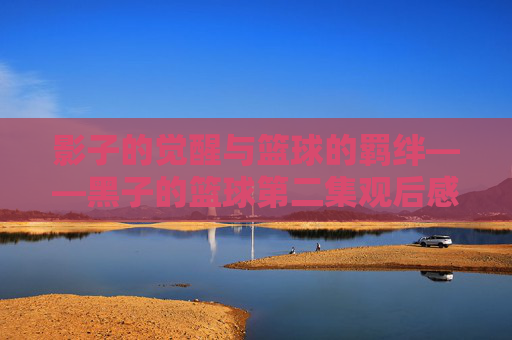 影子的觉醒与篮球的羁绊——黑子的篮球第二集观后感