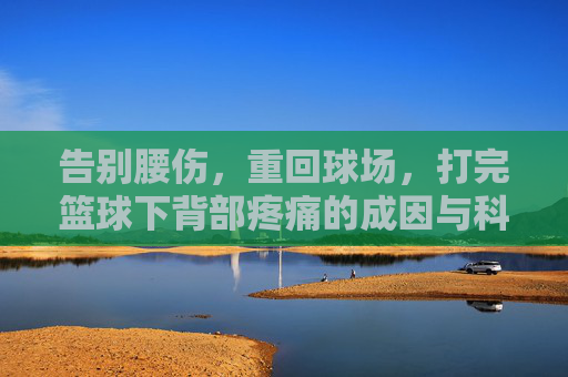 告别腰伤，重回球场，打完篮球下背部疼痛的成因与科学缓解指南
