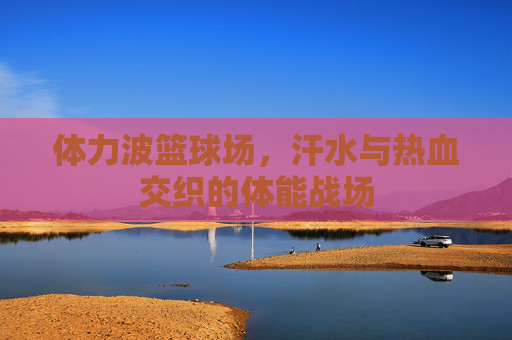 体力波篮球场，汗水与热血交织的体能战场