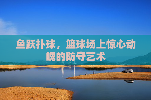 鱼跃扑球，篮球场上惊心动魄的防守艺术