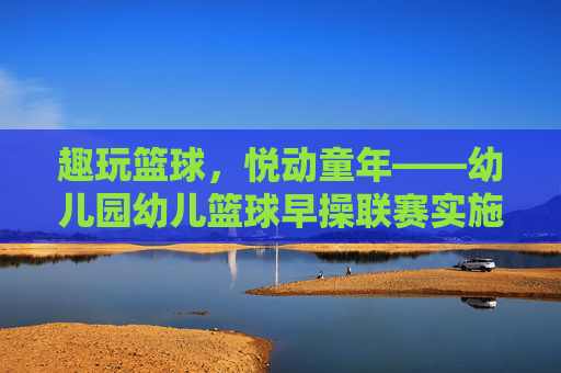 趣玩篮球，悦动童年——幼儿园幼儿篮球早操联赛实施方案